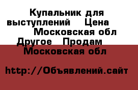 Купальник для выступлений  › Цена ­ 14 000 - Московская обл. Другое » Продам   . Московская обл.